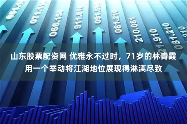 山东股票配资网 优雅永不过时，71岁的林青霞用一个举动将江湖地位展现得淋漓尽致