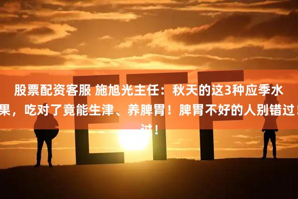 股票配资客服 施旭光主任：秋天的这3种应季水果，吃对了竟能生津、养脾胃！脾胃不好的人别错过！