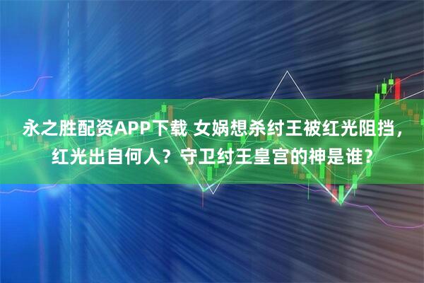 永之胜配资APP下载 女娲想杀纣王被红光阻挡，红光出自何人？守卫纣王皇宫的神是谁？