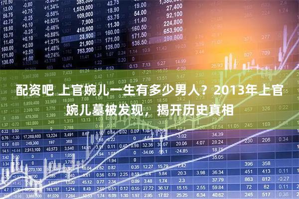 配资吧 上官婉儿一生有多少男人？2013年上官婉儿墓被发现，揭开历史真相