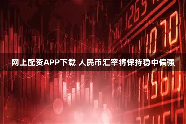 网上配资APP下载 人民币汇率将保持稳中偏强