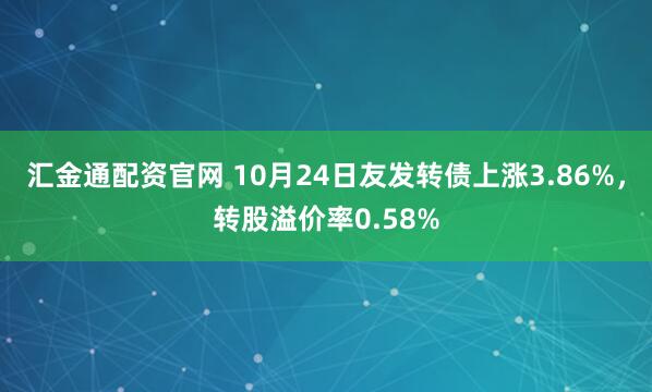 汇金通配资官网 10月24日友发转债上涨3.86%，转股溢价率0.58%
