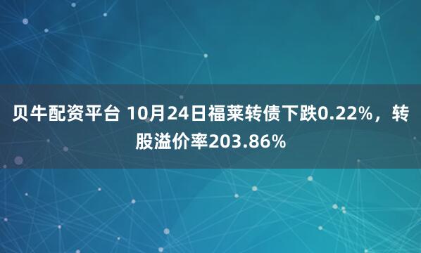贝牛配资平台 10月24日福莱转债下跌0.22%，转股溢价率203.86%