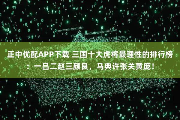 正中优配APP下载 三国十大虎将最理性的排行榜：一吕二赵三颜良，马典许张关黄庞！