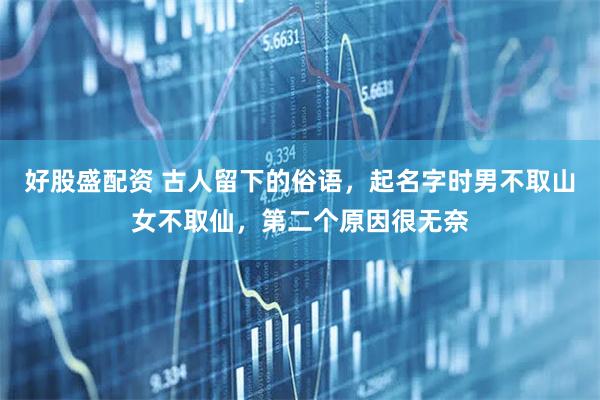 好股盛配资 古人留下的俗语，起名字时男不取山女不取仙，第二个原因很无奈