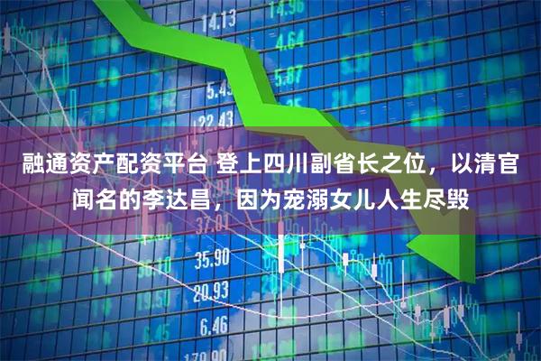 融通资产配资平台 登上四川副省长之位，以清官闻名的李达昌，因为宠溺女儿人生尽毁