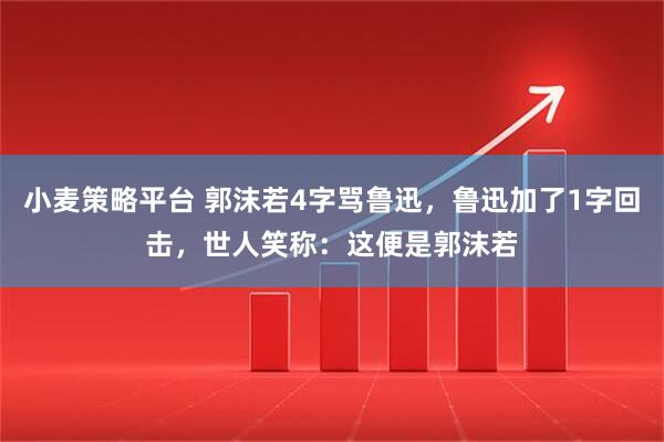 小麦策略平台 郭沫若4字骂鲁迅，鲁迅加了1字回击，世人笑称：这便是郭沫若
