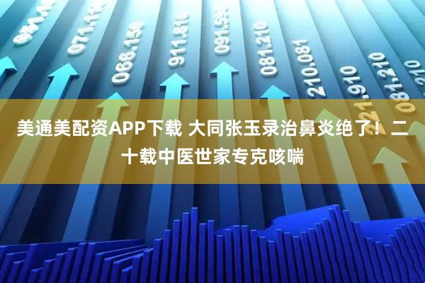 美通美配资APP下载 大同张玉录治鼻炎绝了！二十载中医世家专克咳喘