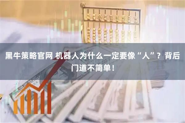 黑牛策略官网 机器人为什么一定要像“人”？背后门道不简单！