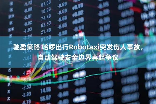驰盈策略 哈啰出行Robotaxi突发伤人事故，自动驾驶安全边界再起争议