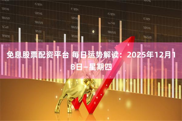 免息股票配资平台 每日运势解读：2025年12月18日—星期四