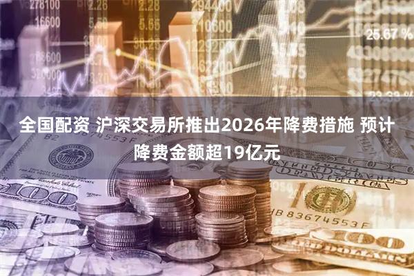 全国配资 沪深交易所推出2026年降费措施 预计降费金额超19亿元