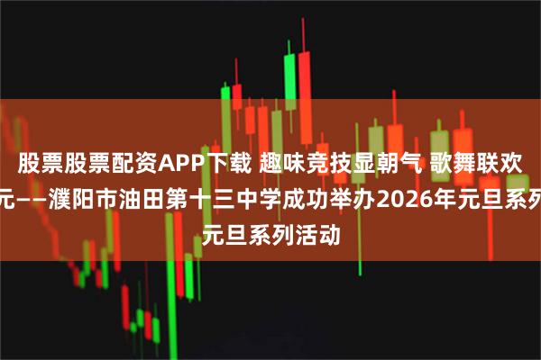 股票股票配资APP下载 趣味竞技显朝气 歌舞联欢庆新元——濮阳市油田第十三中学成功举办2026年元旦系列活动