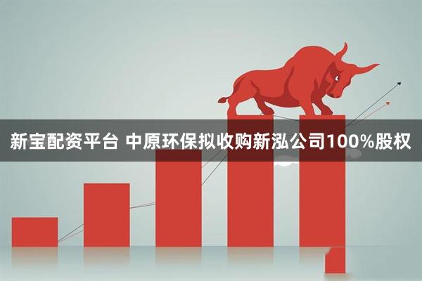 新宝配资平台 中原环保拟收购新泓公司100%股权
