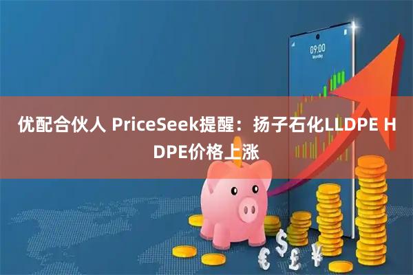 优配合伙人 PriceSeek提醒：扬子石化LLDPE HDPE价格上涨