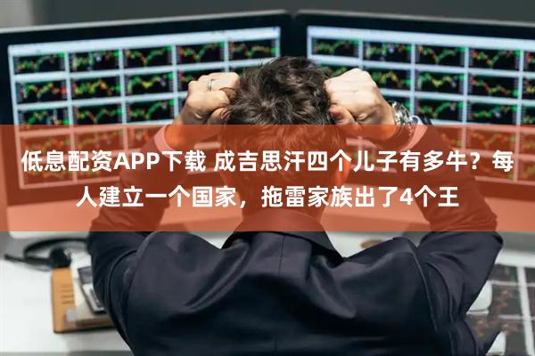 低息配资APP下载 成吉思汗四个儿子有多牛？每人建立一个国家，拖雷家族出了4个王