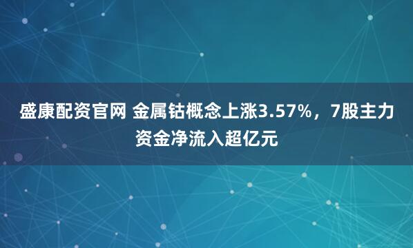 盛康配资官网 金属钴概念上涨3.57%，7股主力资金净流入超亿元