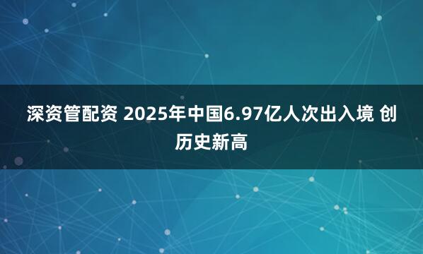 深资管配资 2025年中国6.97亿人次出入境 创历史新高