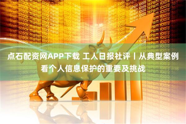 点石配资网APP下载 工人日报社评丨从典型案例看个人信息保护的重要及挑战