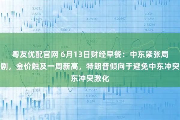 粤友优配官网 6月13日财经早餐：中东紧张局势加剧，金价触及一周新高，特朗普倾向于避免中东冲突激化