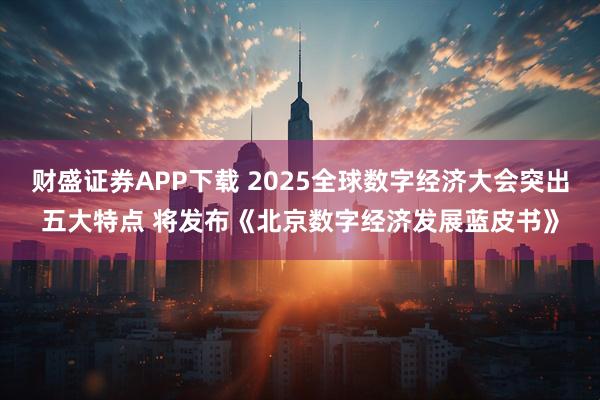 财盛证券APP下载 2025全球数字经济大会突出五大特点 将发布《北京数字经济发展蓝皮书》
