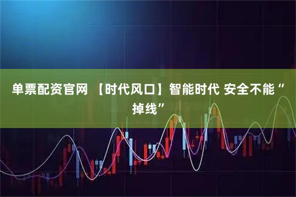 单票配资官网 【时代风口】智能时代 安全不能“掉线”