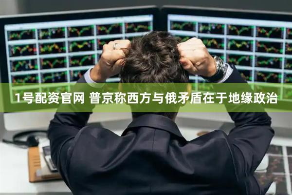 1号配资官网 普京称西方与俄矛盾在于地缘政治