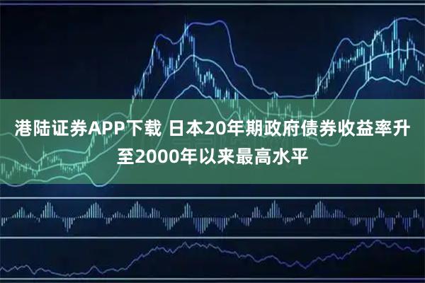 港陆证券APP下载 日本20年期政府债券收益率升至2000年以来最高水平