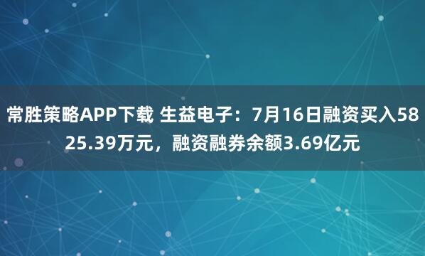 常胜策略APP下载 生益电子：7月16日融资买入5825.39万元，融资融券余额3.69亿元