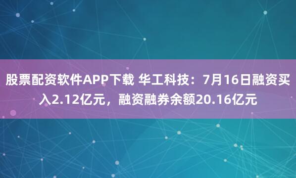 股票配资软件APP下载 华工科技：7月16日融资买入2.12亿元，融资融券余额20.16亿元