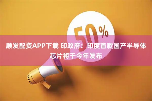 顺发配资APP下载 印政府：印度首款国产半导体芯片将于今年发布