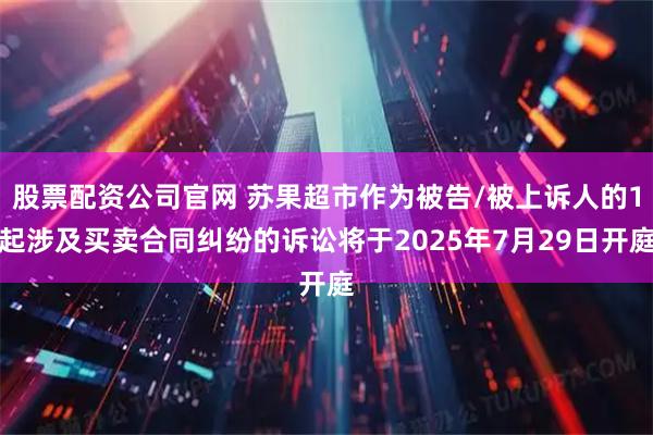 股票配资公司官网 苏果超市作为被告/被上诉人的1起涉及买卖合同纠纷的诉讼将于2025年7月29日开庭