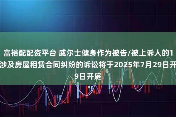 富裕配配资平台 威尔士健身作为被告/被上诉人的1起涉及房屋租赁合同纠纷的诉讼将于2025年7月29日开庭