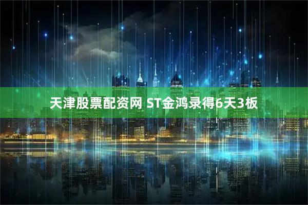 天津股票配资网 ST金鸿录得6天3板