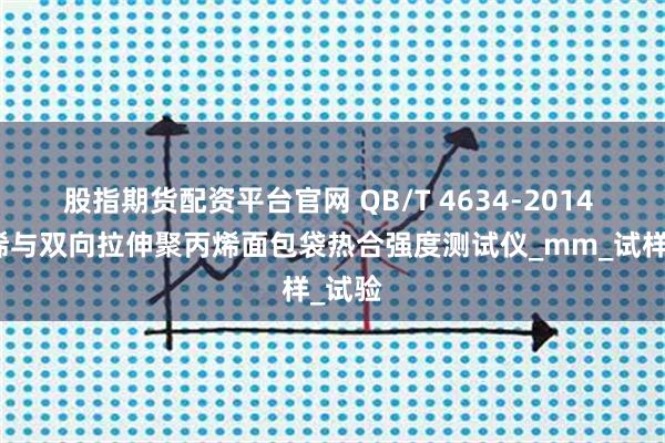 股指期货配资平台官网 QB/T 4634-2014 聚丙烯与双向拉伸聚丙烯面包袋热合强度测试仪_mm_试样_试验