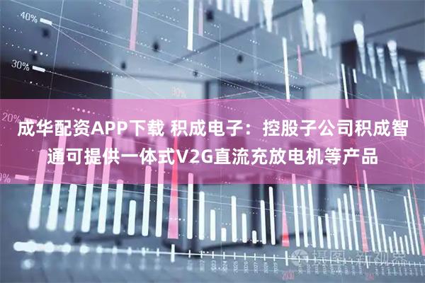 成华配资APP下载 积成电子：控股子公司积成智通可提供一体式V2G直流充放电机等产品