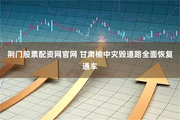 荆门股票配资网官网 甘肃榆中灾毁道路全面恢复通车