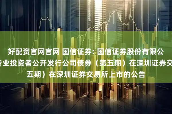 好配资官网官网 国信证券: 国信证券股份有限公司2025年面向专业投资者公开发行公司债券（第五期）在深圳证券交易所上市的公告