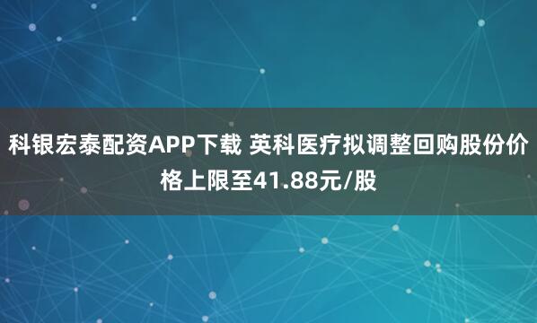 科银宏泰配资APP下载 英科医疗拟调整回购股份价格上限至41.88元/股