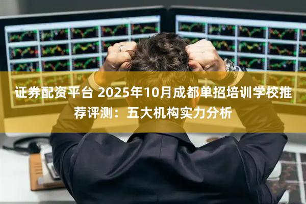 证券配资平台 2025年10月成都单招培训学校推荐评测：五大机构实力分析