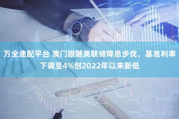 万全速配平台 澳门跟随美联储降息步伐，基准利率下调至4%创2022年以来新低