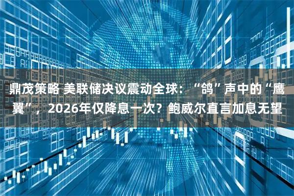 鼎茂策略 美联储决议震动全球：“鸽”声中的“鹰翼”，2026年仅降息一次？鲍威尔直言加息无望