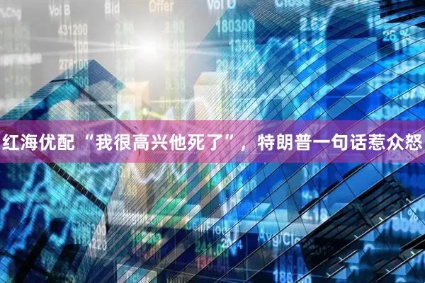 红海优配 “我很高兴他死了”，特朗普一句话惹众怒