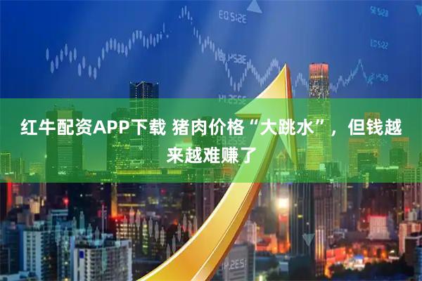 红牛配资APP下载 猪肉价格“大跳水”，但钱越来越难赚了