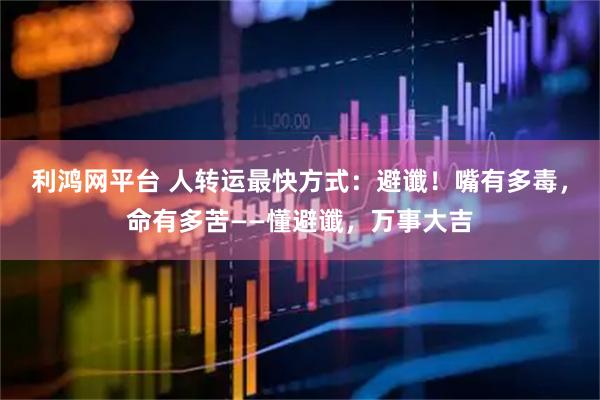 利鸿网平台 人转运最快方式：避谶！嘴有多毒，命有多苦——懂避谶，万事大吉